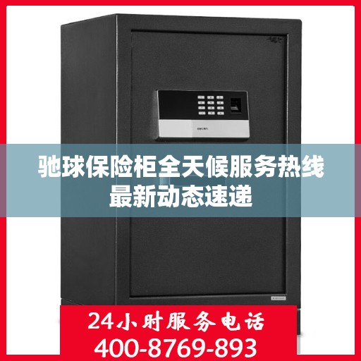 驰球保险柜全天候服务热线最新动态速递