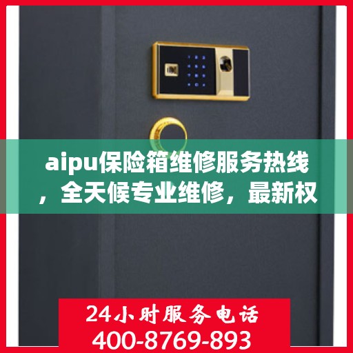 aipu保险箱维修服务热线，全天候专业维修，最新权威推荐