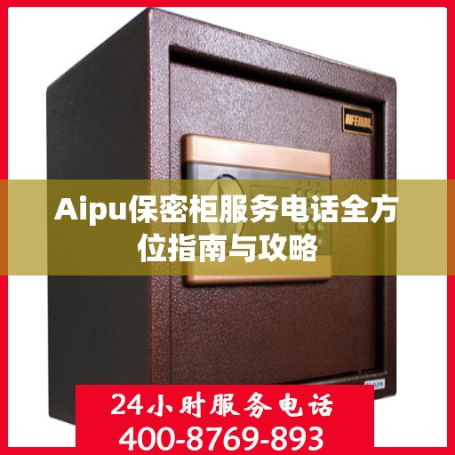 Aipu保密柜服务电话全方位指南与攻略