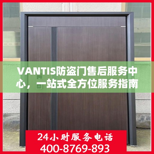 VANTIS防盗门售后服务中心，一站式全方位服务指南攻略