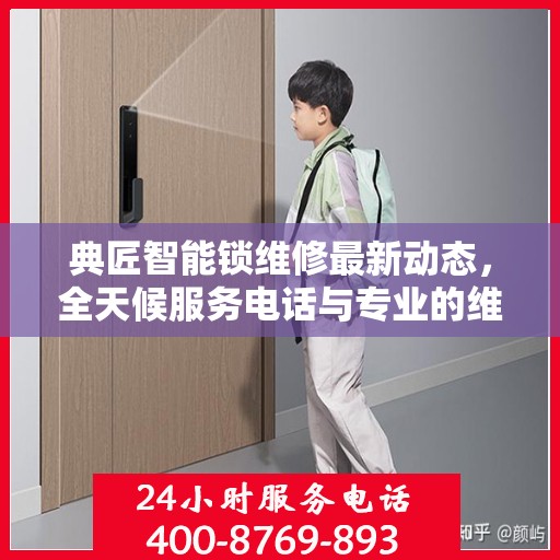 典匠智能锁维修最新动态，全天候服务电话与专业的维修支持