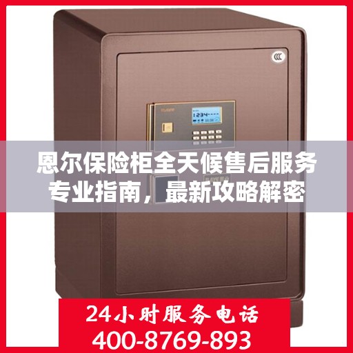 恩尔保险柜全天候售后服务专业指南，最新攻略解密