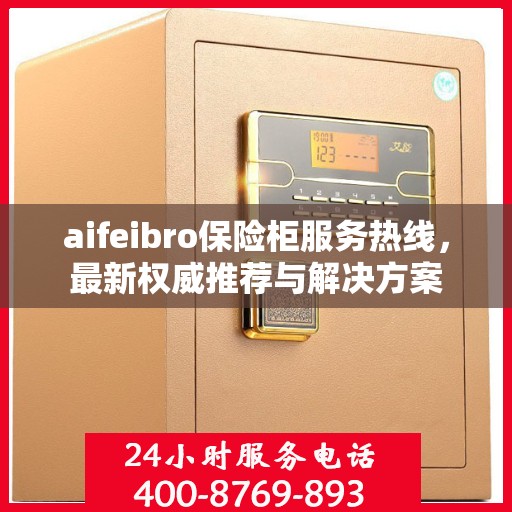 aifeibro保险柜服务热线，最新权威推荐与解决方案