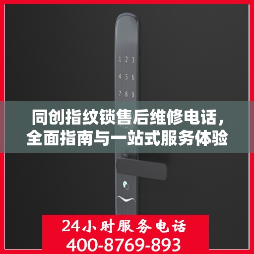 同创指纹锁售后维修电话，全面指南与一站式服务体验