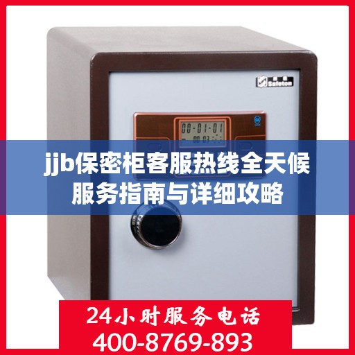 jjb保密柜客服热线全天候服务指南与详细攻略