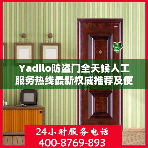 Yadilo防盗门全天候人工服务热线最新权威推荐及使用体验