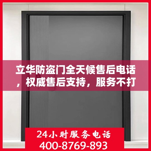 立华防盗门全天候售后电话，权威售后支持，服务不打烊