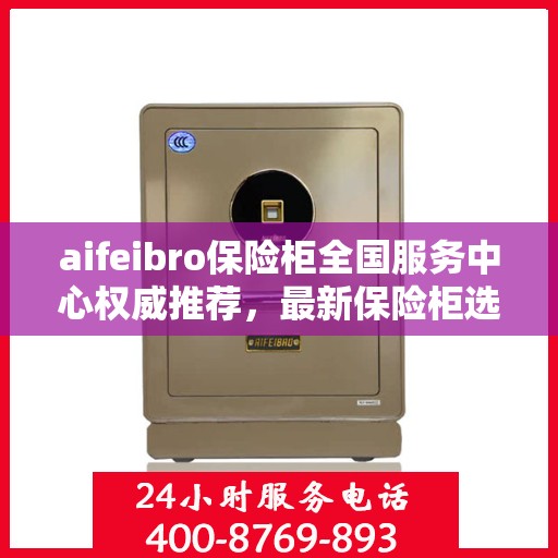 aifeibro保险柜全国服务中心权威推荐，最新保险柜选购指南与优质服务体验