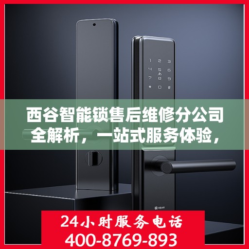 西谷智能锁售后维修分公司全解析，一站式服务体验，让您无忧使用智能锁