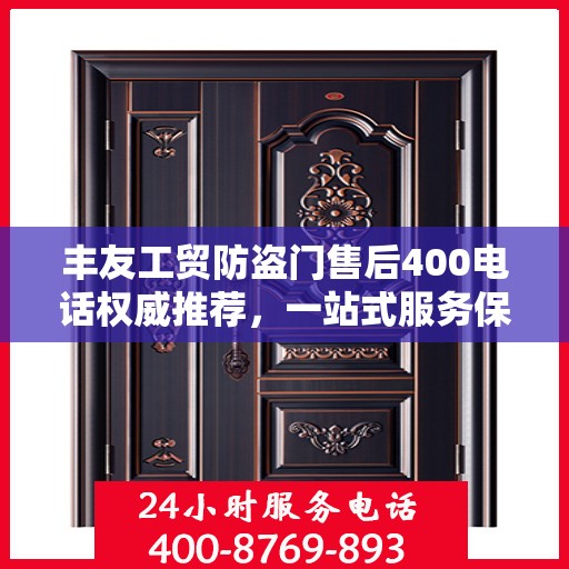 丰友工贸防盗门售后400电话权威推荐，一站式服务保障，让您安心无忧