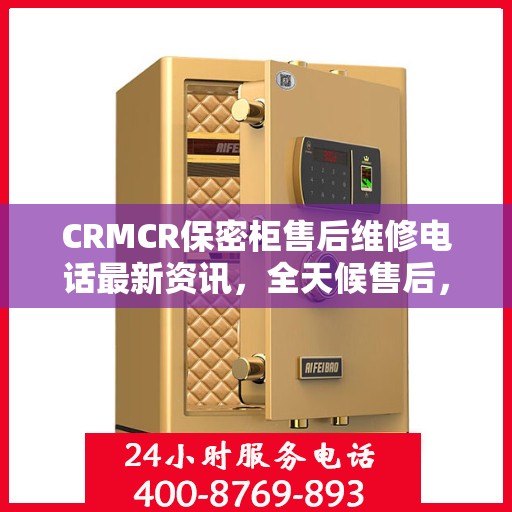 CRMCR保密柜售后维修电话最新资讯，全天候售后，无忧保障服务
