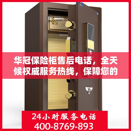 华冠保险柜售后电话，全天候权威服务热线，保障您的安全无忧！