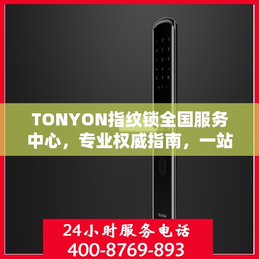 TONYON指纹锁全国服务中心，专业权威指南，一站式解决您的安全锁事需求