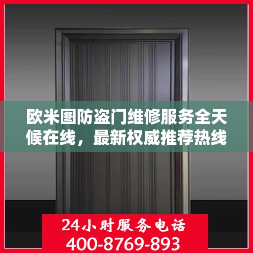 欧米图防盗门维修服务全天候在线，最新权威推荐热线