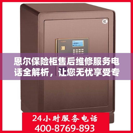 恩尔保险柜售后维修服务电话全解析，让您无忧享受专业服务