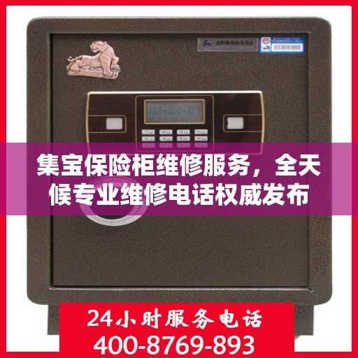 集宝保险柜维修服务，全天候专业维修电话权威发布