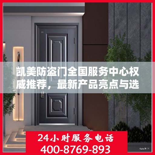 凯美防盗门全国服务中心权威推荐，最新产品亮点与选购指南