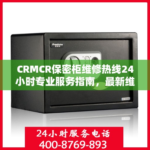 CRMCR保密柜维修热线24小时专业服务指南，最新维修攻略与电话速查