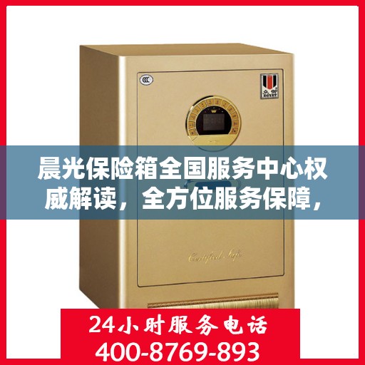 晨光保险箱全国服务中心权威解读，全方位服务保障，让您安心无忧
