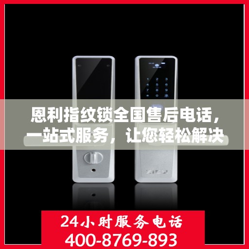 恩利指纹锁全国售后电话，一站式服务，让您轻松解决所有问题