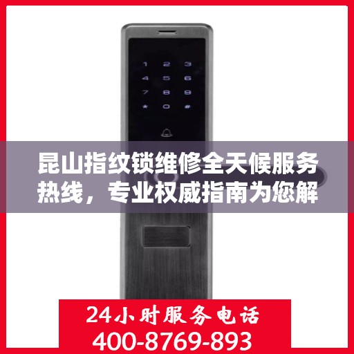 昆山指纹锁维修全天候服务热线，专业权威指南为您解答疑难