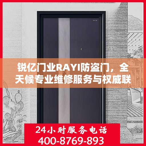 锐亿门业RAYI防盗门，全天候专业维修服务与权威联系电话指南