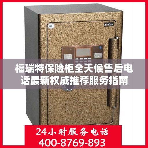 福瑞特保险柜全天候售后电话最新权威推荐服务指南