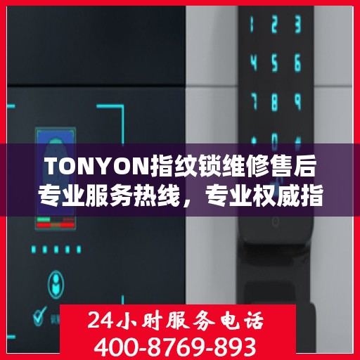 TONYON指纹锁维修售后专业服务热线，专业权威指南为您排忧解难