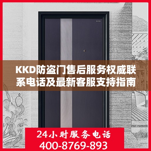 KKD防盗门售后服务权威联系电话及最新客服支持指南