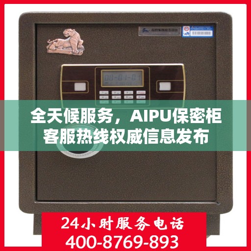 全天候服务，AIPU保密柜客服热线权威信息发布