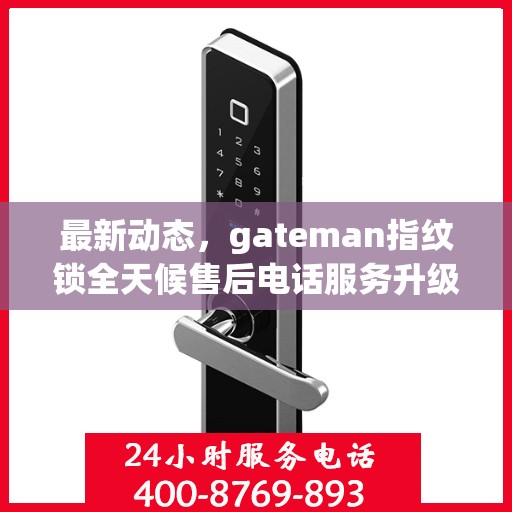 最新动态，gateman指纹锁全天候售后电话服务升级通知