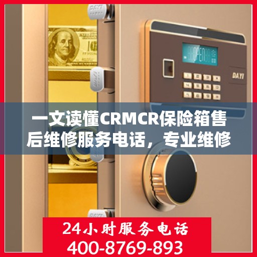 一文读懂CRMCR保险箱售后维修服务电话，专业维修团队保障您的安全之选
