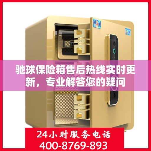 驰球保险箱售后热线实时更新，专业解答您的疑问