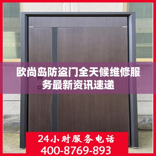欧尚岛防盗门全天候维修服务最新资讯速递