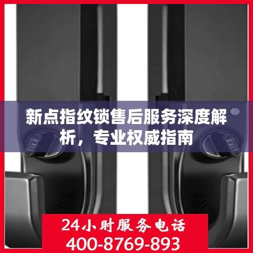 新点指纹锁售后服务深度解析，专业权威指南