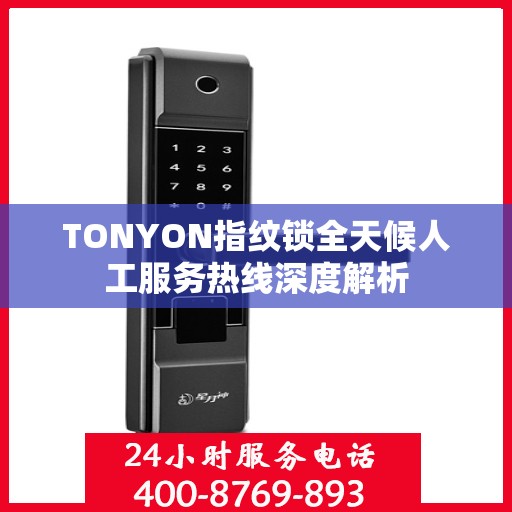 TONYON指纹锁全天候人工服务热线深度解析