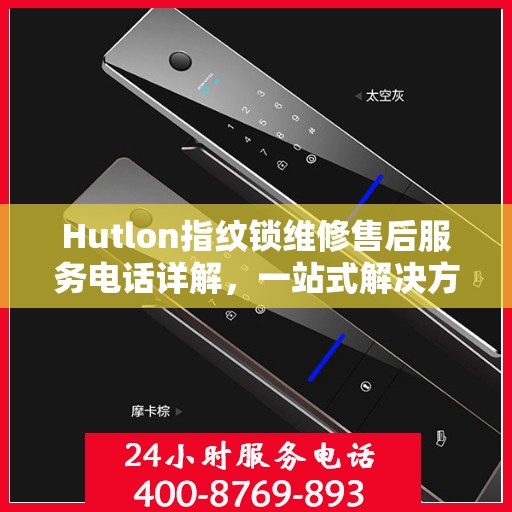 Hutlon指纹锁维修售后服务电话详解，一站式解决方案全攻略