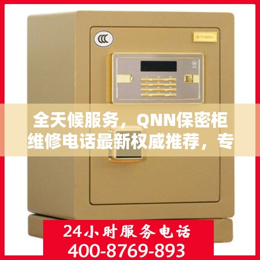 全天候服务，QNN保密柜维修电话最新权威推荐，专业快速解决故障！