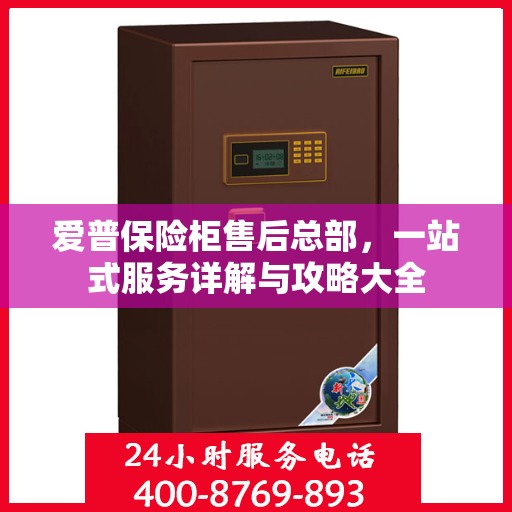 爱普保险柜售后总部，一站式服务详解与攻略大全