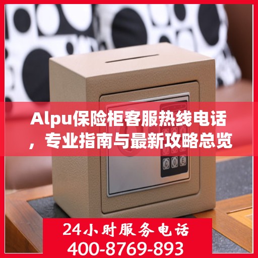 Alpu保险柜客服热线电话，专业指南与最新攻略总览