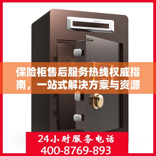 保险柜售后服务热线权威指南，一站式解决方案与资源支持服务