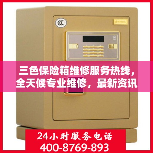 三色保险箱维修服务热线，全天候专业维修，最新资讯速览