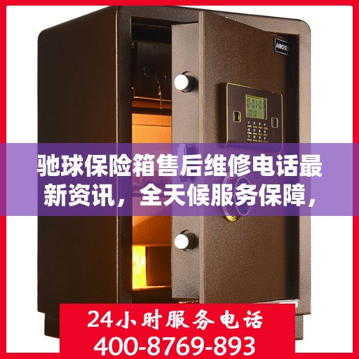 驰球保险箱售后维修电话最新资讯，全天候服务保障，让您无忧使用保险箱