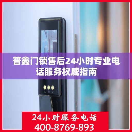 普鑫门锁售后24小时专业电话服务权威指南