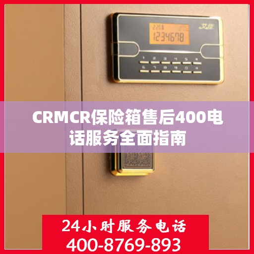 CRMCR保险箱售后400电话服务全面指南