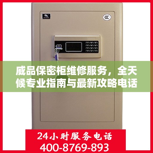 威品保密柜维修服务，全天候专业指南与最新攻略电话支持