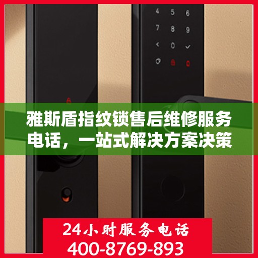 雅斯盾指纹锁售后维修服务电话，一站式解决方案决策指南