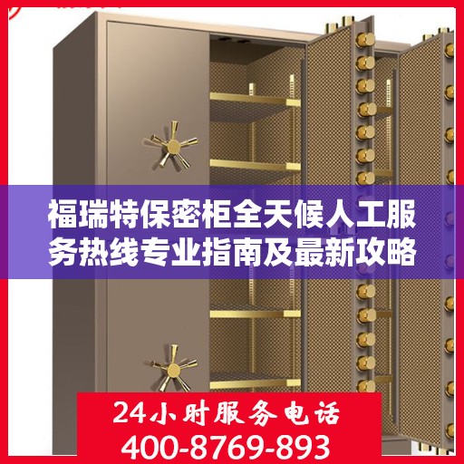福瑞特保密柜全天候人工服务热线专业指南及最新攻略解析