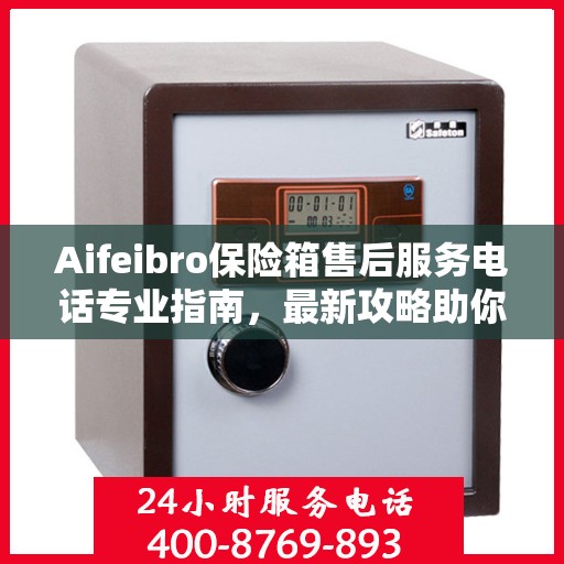 Aifeibro保险箱售后服务电话专业指南，最新攻略助你无忧售后