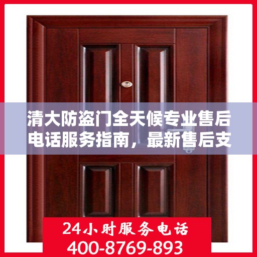 清大防盗门全天候专业售后电话服务指南，最新售后支持及攻略分享
